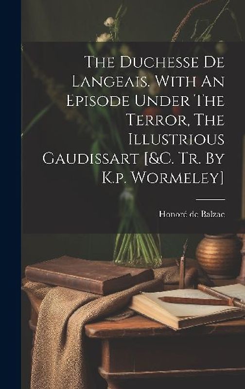 The Duchesse De Langeais. With An Episode Under The Terror, The Illustrious Gaudissart [&c. Tr. By K.p. Wormeley]