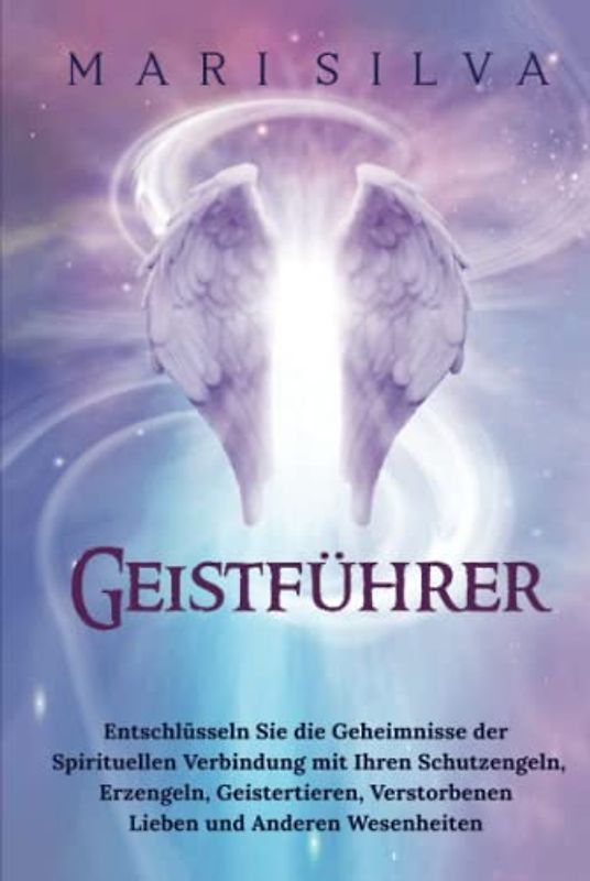 Geistführer: Entschlüsseln Sie die Geheimnisse der spirituellen Verbindung mit Ihren Schutzengeln, Erzengeln, Geistertieren, verstorbenen Lieben und anderen Wesenheiten