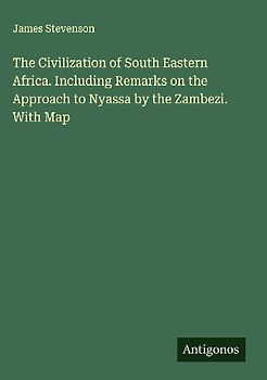 The Civilization of South Eastern Africa. Including Remarks on the Approach to Nyassa by the Zambezi. With Map