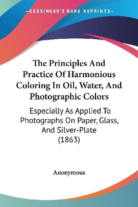 The Principles And Practice Of Harmonious Coloring In Oil, Water, And Photographic Colors