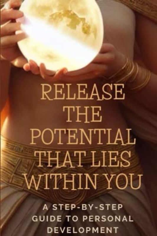 RELEASE THE POTENTIAL THAT LIES WITHIN YOU: A Step-by-Step Guide to Personal Development