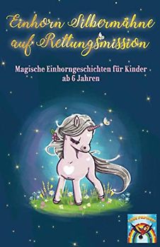 Einhorn Silbermähne auf Rettungsmission: Magische Einhorngeschichten für Kinder ab 6 Jahren: Mutmachgeschichten für Mädchen und Jungen über ... Achtsamkeit, Freundschaft und Ängste.