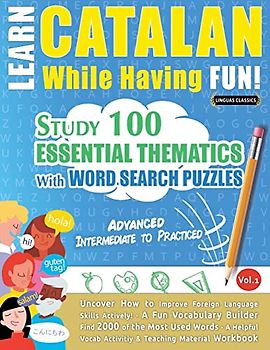 LEARN CATALAN WHILE HAVING FUN! - ADVANCED: INTERMEDIATE TO PRACTICED - STUDY 100 ESSENTIAL THEMATICS WITH WORD SEARCH PUZZLES - VOL.1 - Uncover How ... Skills Actively! - A Fun Vocabulary Builder.