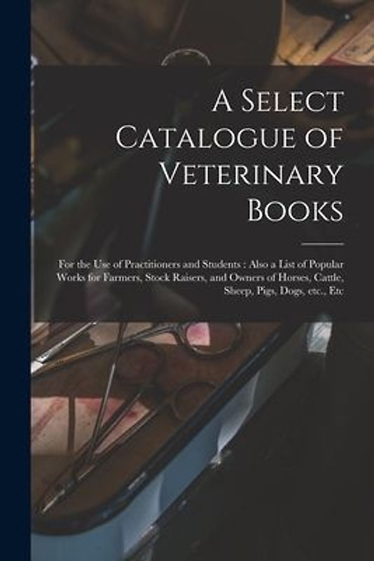 A Select Catalogue of Veterinary Books [microform]: for the Use of Practitioners and Students: Also a List of Popular Works for Farmers, Stock Raisers