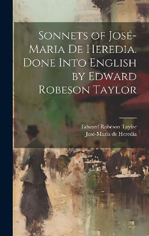 Sonnets of José-Maria De Heredia. Done Into English by Edward Robeson Taylor