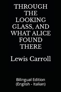 THROUGH THE LOOKING GLASS, AND WHAT ALICE FOUND THERE: Bilingual Edition (English - Italian)