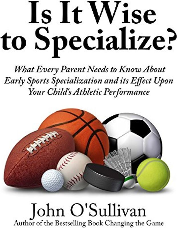 Is It Wise to Specialize?: What Every Parent Needs to Know About Early Sports Specialization and its Effect Upon Your Child’s Athletic Performance