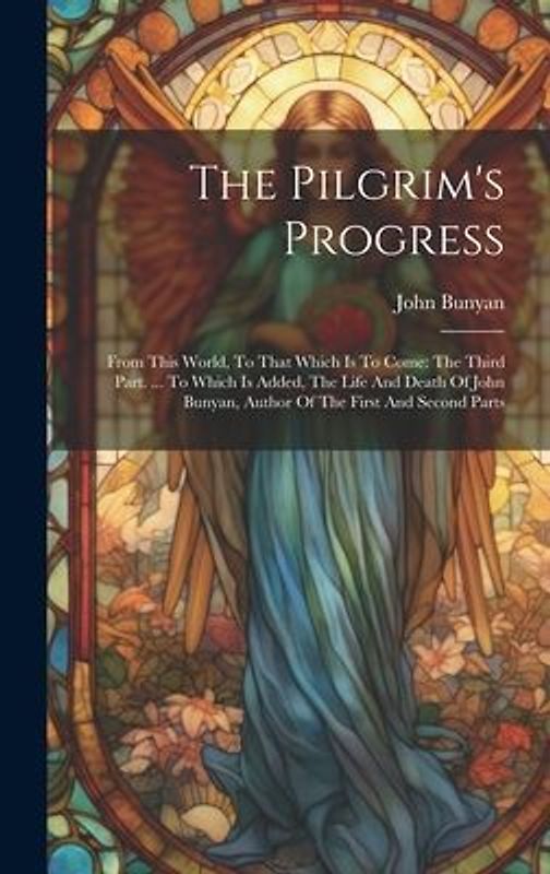 The Pilgrim's Progress: From This World, To That Which Is To Come: The Third Part. ... To Which Is Added, The Life And Death Of John Bunyan, A