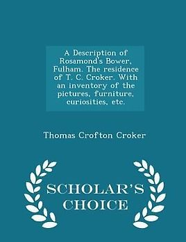 A Description of Rosamond's Bower, Fulham. the Residence of T. C. Croker. with an Inventory of the Pictures, Furniture, Curiosities, Etc. - Scholar's Choice Edition