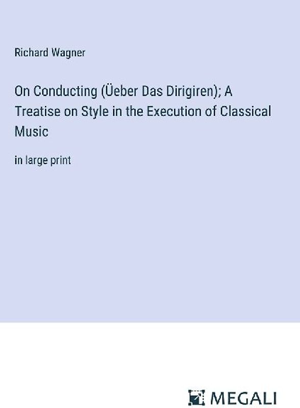 On Conducting (Üeber Das Dirigiren); A Treatise on Style in the Execution of Classical Music
