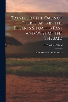 Travels in the Oasis of Thebes, and in the Deserts Situated East and West of the Thebaid: In the Years 1815, 16, 17, and 18