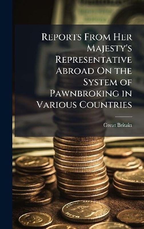 Reports From Her Majesty's Representative Abroad On the System of Pawnbroking in Various Countries
