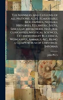 The Manners and Customs of all Nations; Also, Remarkable Biographies, Notable Histories, Eccentric Sects, Singular Inventions, Natural Curiosities, Mystical Sciences, Extraordinary Buildings, Wonderful Animals, -&c., Being a Compendium of Universal Informa