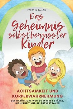 Das Geheimnis selbstbewusster Kinder: Achtsamkeit und Körperwahrnehmung - der natürliche Weg, das Selbstbewusstsein zu stärken für Kinder, Eltern und Erziehende