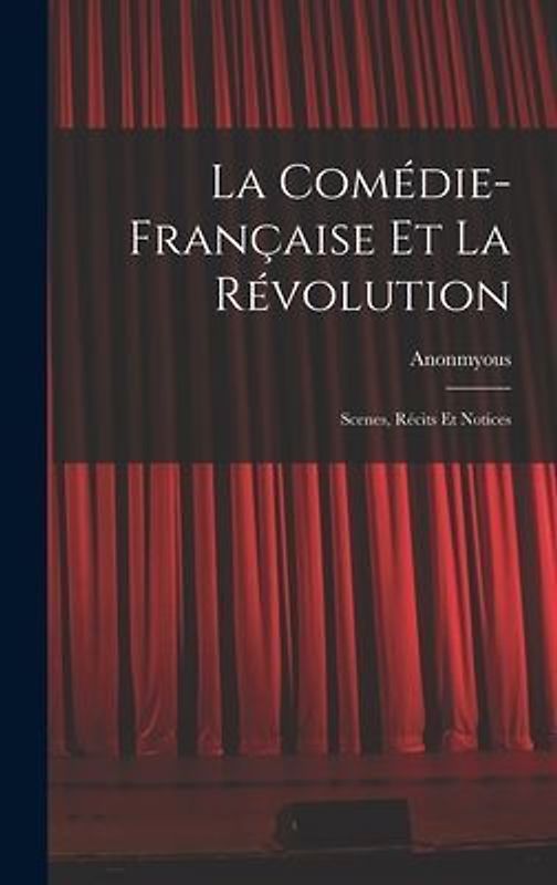La Comédie-Française Et La Révolution; Scenes, Récits Et Notices