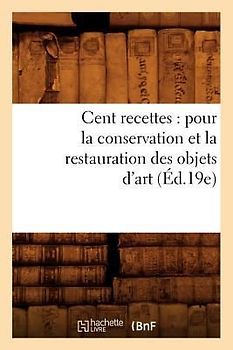 Cent Recettes: Pour La Conservation Et La Restauration Des Objets d'Art (Éd.19e)