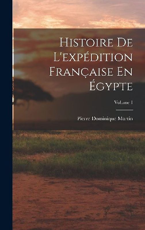 Histoire De L'expédition Française En Égypte; Volume 1