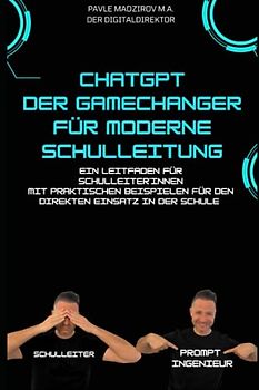 ChatGPT - der Gamechanger für moderne Schulleitung: Ein Leitfaden für Schulleiter*innen mit praktischen Beispielen zum direkten Einsatz in der Schule
