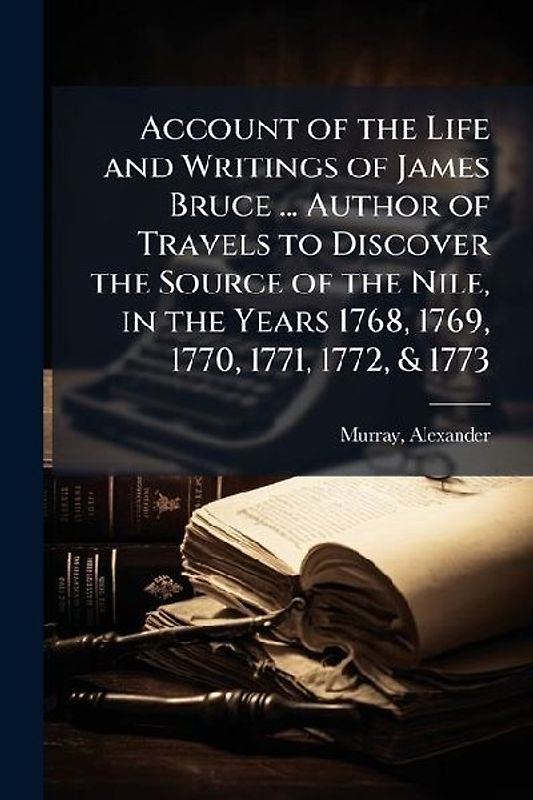 Account of the Life and Writings of James Bruce ... Author of Travels to Discover the Source of the Nile, in the Years 1768, 1769, 1770, 1771, 1772, & 1773