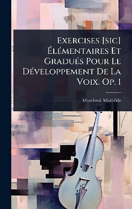 Exercises [sic] ÃlÃ(c)mentaires Et GraduÃ(c)s Pour Le DÃ(c)veloppement De La Voix. Op. 1