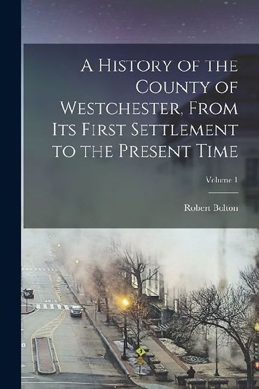 A History of the County of Westchester, From Its First Settlement to the Present Time; Volume 1