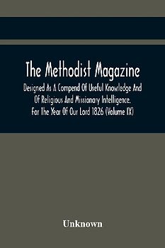 The Methodist Magazine; Designed As A Compend Of Useful Knowledge And Of Religious And Missionary Intelligence. For The Year Of Our Lord 1826 (Volume Ix)