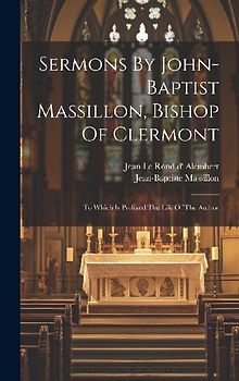 Sermons By John-baptist Massillon, Bishop Of Clermont: To Which Is Prefixed The Life Of The Author