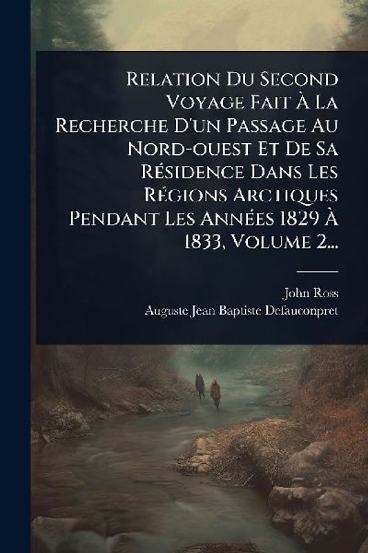 Relation Du Second Voyage Fait Ã La Recherche D'un Passage Au Nord-ouest Et De Sa RÃ(c)sidence Dans Les RÃ(c)gions Arctiques Pendant Les AnnÃ(c)es 1829 Ã 1833, Volume 2...