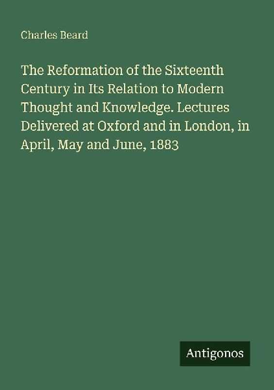 The Reformation of the Sixteenth Century in Its Relation to Modern Thought and Knowledge. Lectures Delivered at Oxford and in London, in April, May and June, 1883