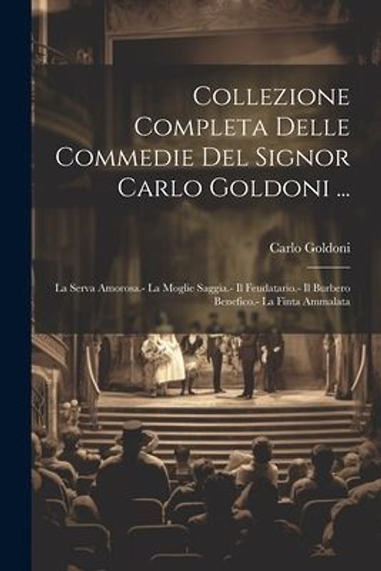 Collezione Completa Delle Commedie Del Signor Carlo Goldoni ...: La Serva Amorosa.- La Moglie Saggia.- Il Feudatario.- Il Burbero Benefico.- La Finta