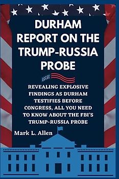 Durham Report on the Trump-Russia Probe: Revealing Explosive Findings as Durham Testifies Before Congress, All You Need to Know about the FBI’s Trump-Russia Probe (Current Affairs Series, Band 8)