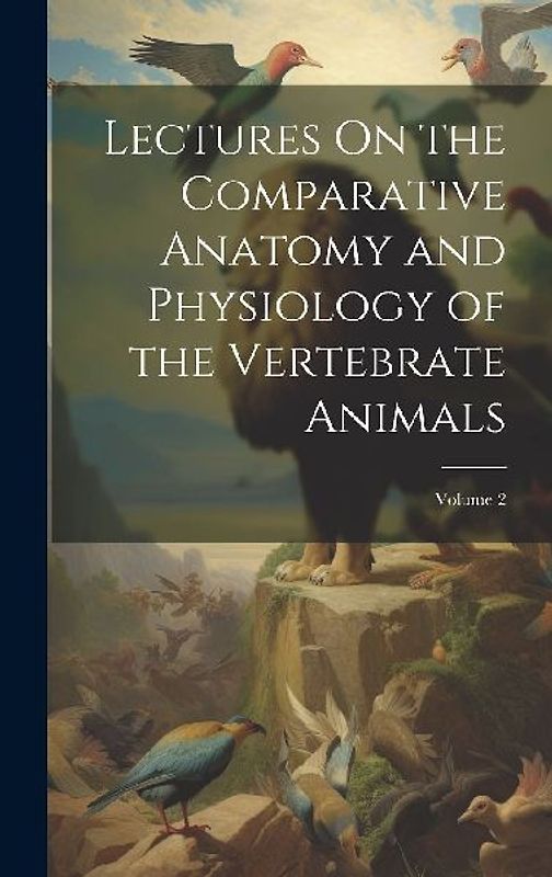 Lectures On the Comparative Anatomy and Physiology of the Vertebrate Animals; Volume 2