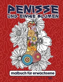 Penisse und Einige Blumen Malbuch für Erwachsene: Anti-Stress Geschenke für Frauen und Männer | Perverse Spassgeschenke für mehr Gelassenheit und ... | Unnötige Geschenke | Perverses Wimmelbuch