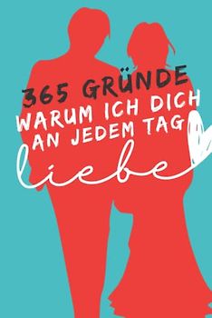 365 Gründe, warum ich dich an jedem Tag des Jahres liebe: Texte und Zitate, die lustig, ehrlich & romantisch sind.: Sage deinem Partner, wie sehr du ihn jeden Tag liebst.