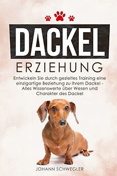 DACKEL ERZIEHUNG: Entwickeln Sie durch gezieltes Training eine einzigartige Beziehung zu Ihrem Dackel - Alles Wissenswerte über Wesen und Charakter des Dackel