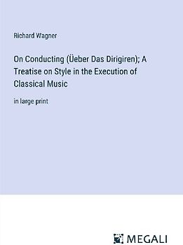 On Conducting (Üeber Das Dirigiren); A Treatise on Style in the Execution of Classical Music