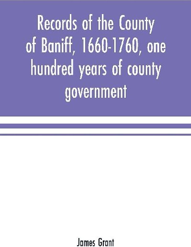 Records of the county of Baniff, 1660-1760, one hundred years of county government