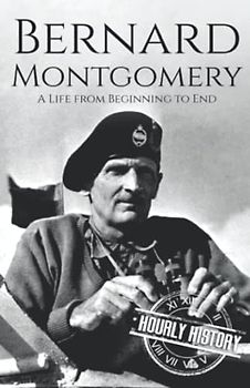 Bernard Montgomery: A Life from Beginning to End (World War 2 Biographies)