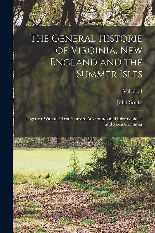 The General Historie of Virginia, New England and the Summer Isles; Together With the True Travels, Adventures and Observations, and a sea Grammar; Volume 1