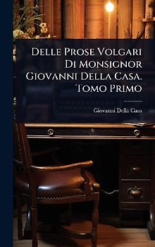 Delle Prose Volgari Di Monsignor Giovanni Della Casa. Tomo Primo