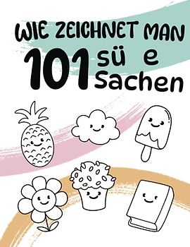 Wie zeichnet man 101 süße Sachen: Entdecke die Kunst des niedlichen Zeichnens und lass deiner Kreativität freien Lauf !