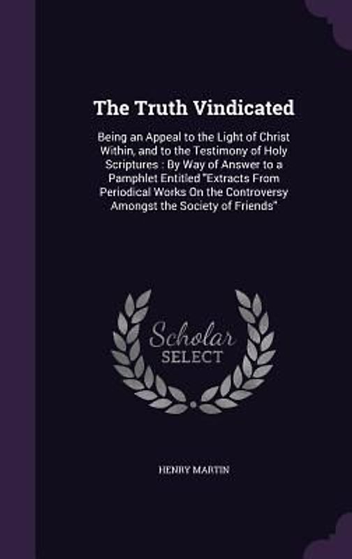 The Truth Vindicated: Being an Appeal to the Light of Christ Within, and to the Testimony of Holy Scriptures: By Way of Answer to a Pamphlet