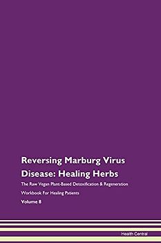 Reversing Marburg Virus Disease: Healing Herbs The Raw Vegan Plant-Based Detoxification & Regeneration Workbook for Healing Patients. Volume 8