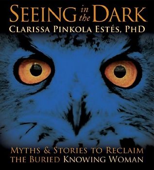 Seeing in the Dark: Myths & Stories to Reclaim the Buried, Knowing Woman - Clarissa Pinkola Estes