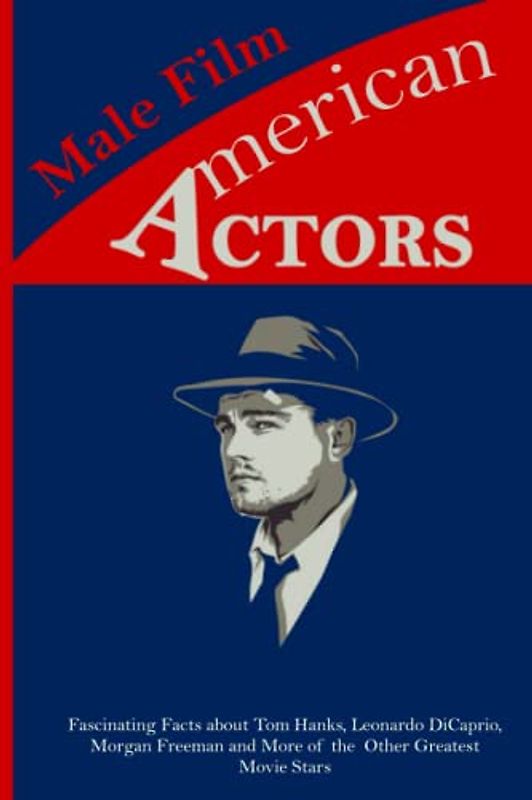American Male Film Actors: Fascinating Facts about Tom Hanks, Leonardo DiCaprio, Morgan Freeman and More of the Other Greatest Movie Stars