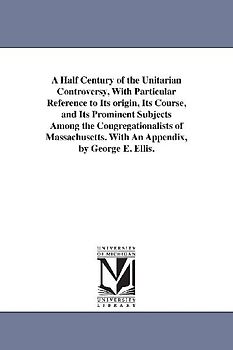 A Half Century of the Unitarian Controversy, With Particular Reference to Its origin, Its Course, and Its Prominent Subjects Among the Congregationali