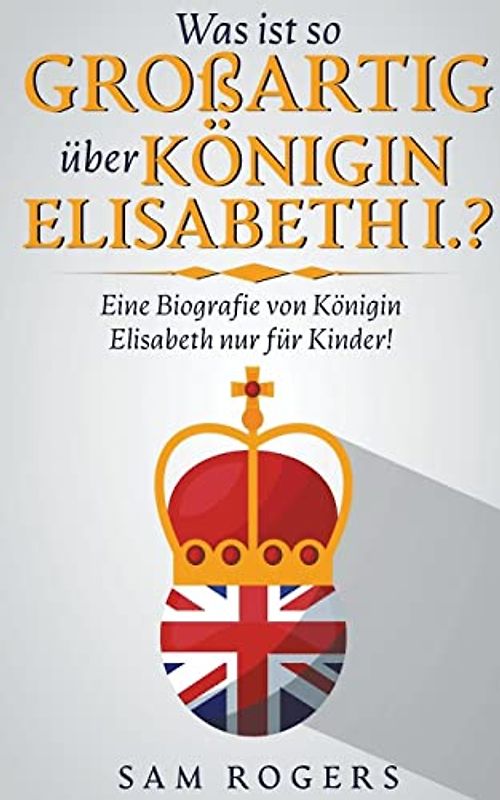 Was ist so Großartig über Königin Elisabeth I.?: Eine Biografie von Königin Elisabeth nur für Kinder!