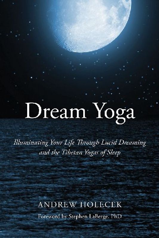 Dream Yoga: Illuminating Your Life Through Lucid Dreaming and the Tibetan Yogas of Sleep - Holecek, Andrew
