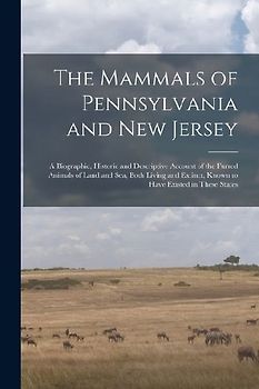 The Mammals of Pennsylvania and New Jersey: A Biographic, Historic and Descriptive Account of the Furred Animals of Land and Sea, Both Living and Exti