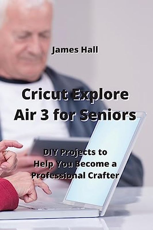 Cricut Explore Air 3 for Seniors: DIY Projects to Help You Become a Professional Crafter